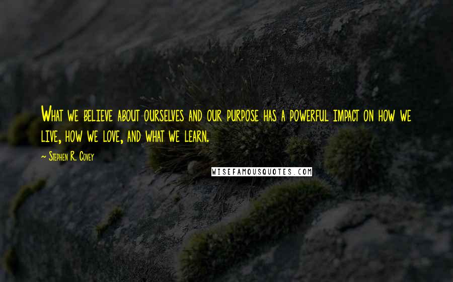 Stephen R. Covey Quotes: What we believe about ourselves and our purpose has a powerful impact on how we live, how we love, and what we learn.