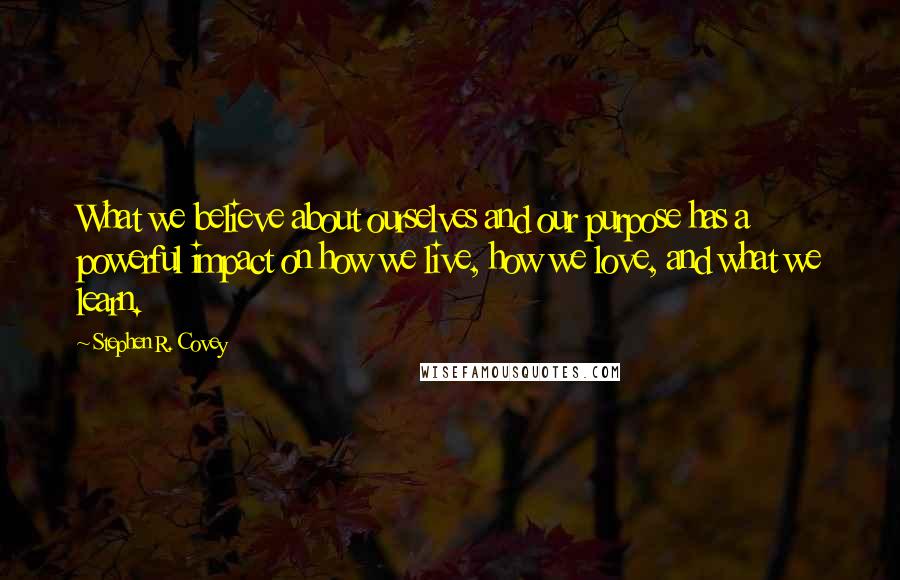 Stephen R. Covey Quotes: What we believe about ourselves and our purpose has a powerful impact on how we live, how we love, and what we learn.