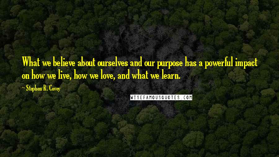 Stephen R. Covey Quotes: What we believe about ourselves and our purpose has a powerful impact on how we live, how we love, and what we learn.