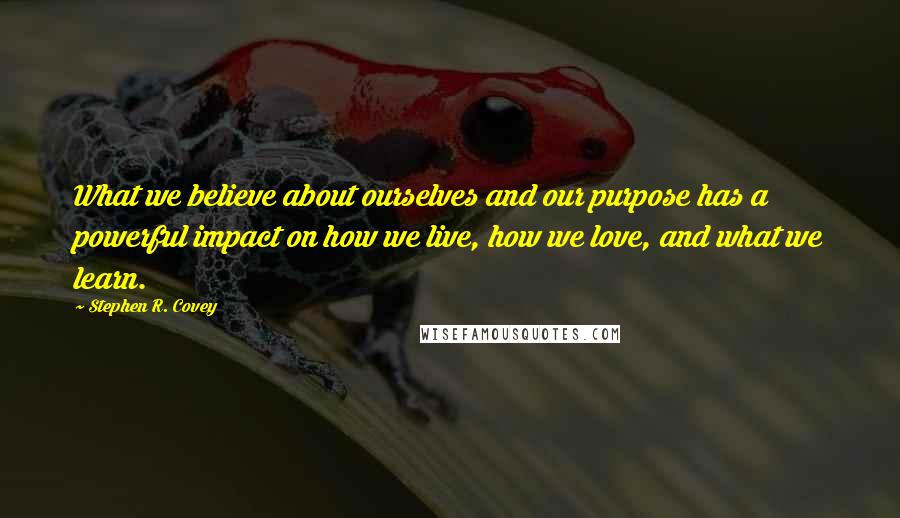 Stephen R. Covey Quotes: What we believe about ourselves and our purpose has a powerful impact on how we live, how we love, and what we learn.