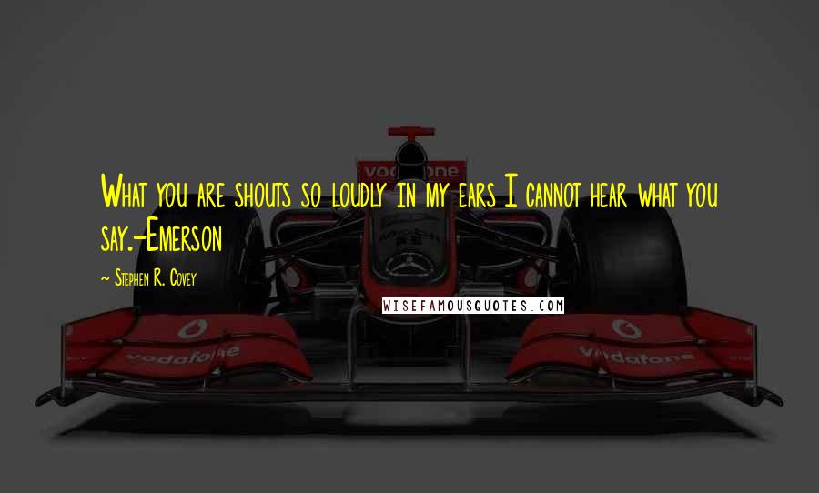 Stephen R. Covey Quotes: What you are shouts so loudly in my ears I cannot hear what you say.-Emerson