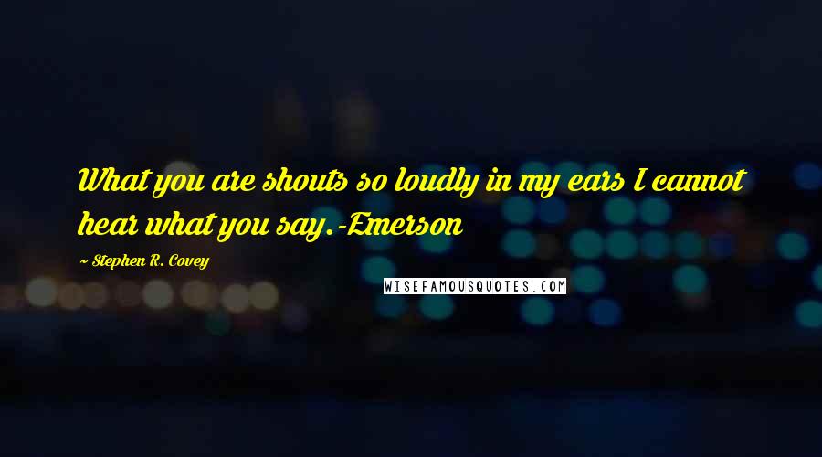 Stephen R. Covey Quotes: What you are shouts so loudly in my ears I cannot hear what you say.-Emerson