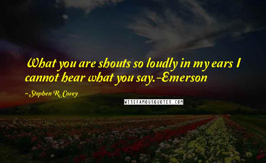 Stephen R. Covey Quotes: What you are shouts so loudly in my ears I cannot hear what you say.-Emerson