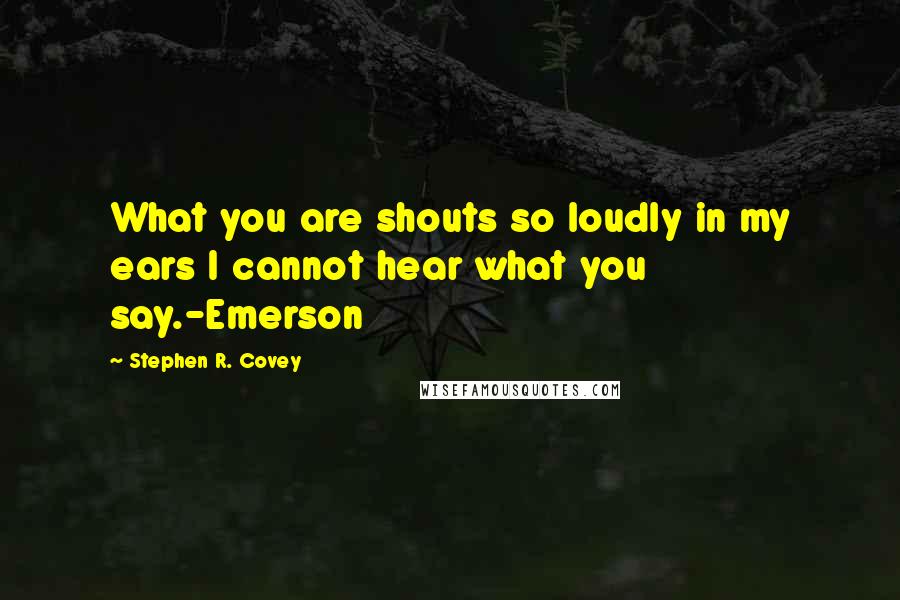 Stephen R. Covey Quotes: What you are shouts so loudly in my ears I cannot hear what you say.-Emerson