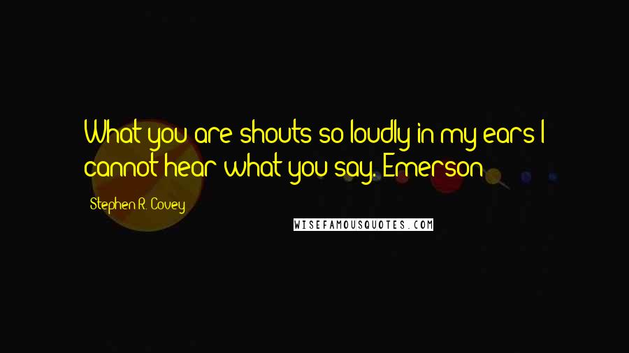 Stephen R. Covey Quotes: What you are shouts so loudly in my ears I cannot hear what you say.-Emerson