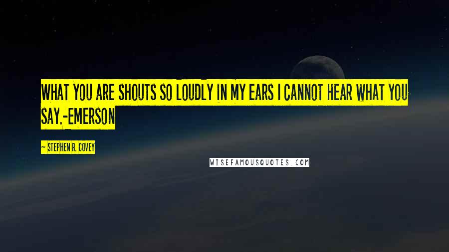 Stephen R. Covey Quotes: What you are shouts so loudly in my ears I cannot hear what you say.-Emerson