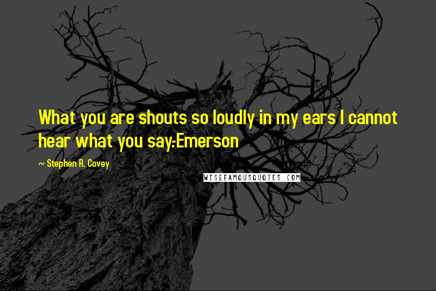 Stephen R. Covey Quotes: What you are shouts so loudly in my ears I cannot hear what you say.-Emerson