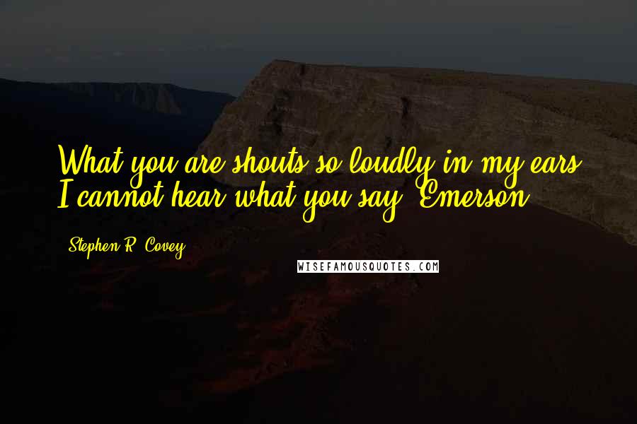 Stephen R. Covey Quotes: What you are shouts so loudly in my ears I cannot hear what you say.-Emerson