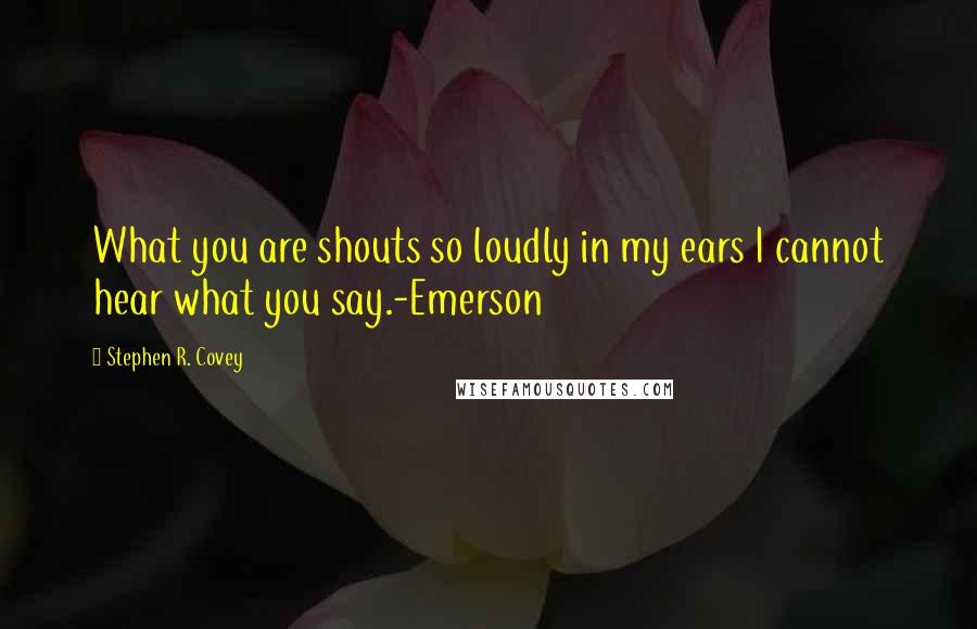 Stephen R. Covey Quotes: What you are shouts so loudly in my ears I cannot hear what you say.-Emerson