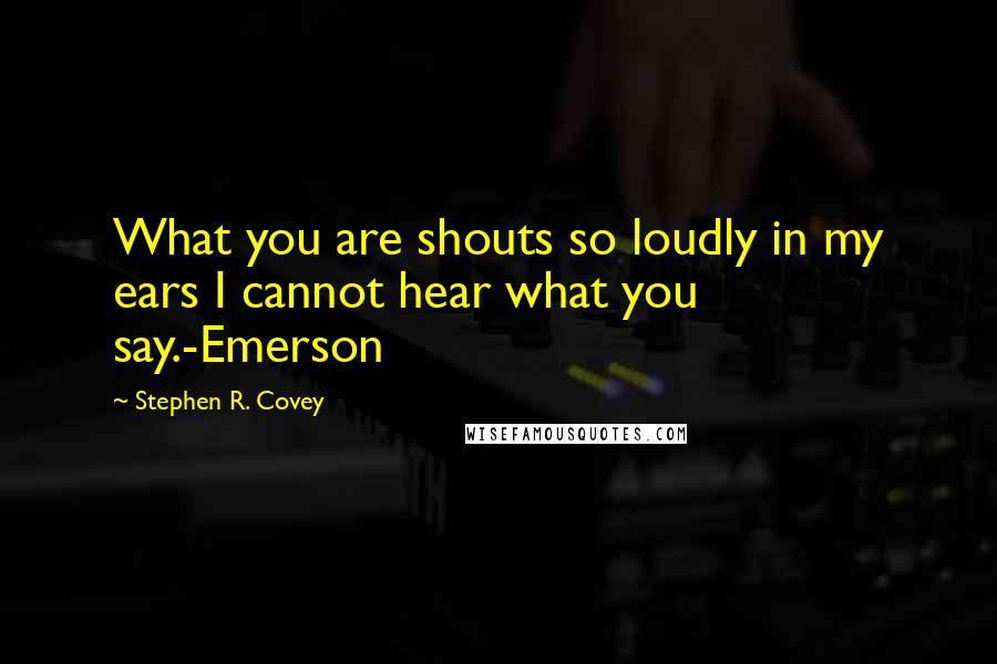 Stephen R. Covey Quotes: What you are shouts so loudly in my ears I cannot hear what you say.-Emerson