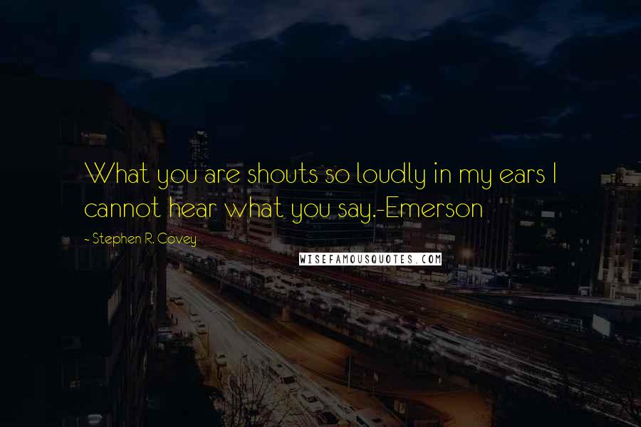 Stephen R. Covey Quotes: What you are shouts so loudly in my ears I cannot hear what you say.-Emerson