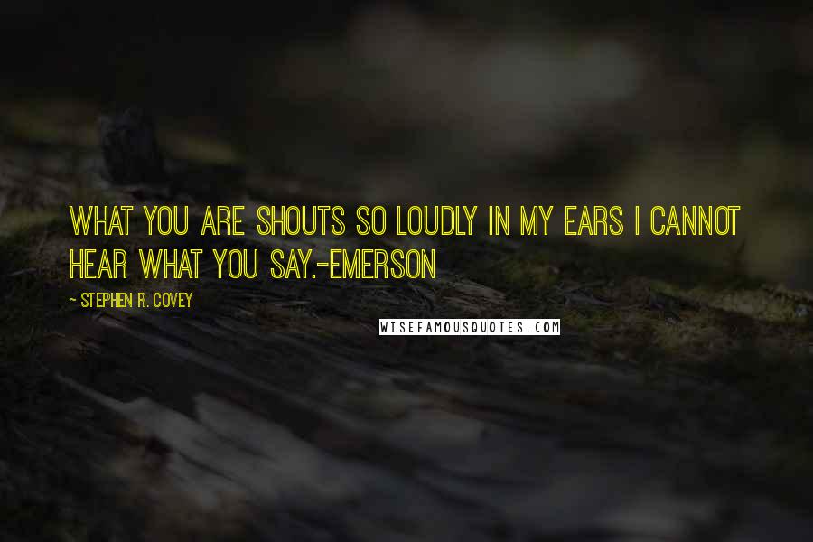 Stephen R. Covey Quotes: What you are shouts so loudly in my ears I cannot hear what you say.-Emerson