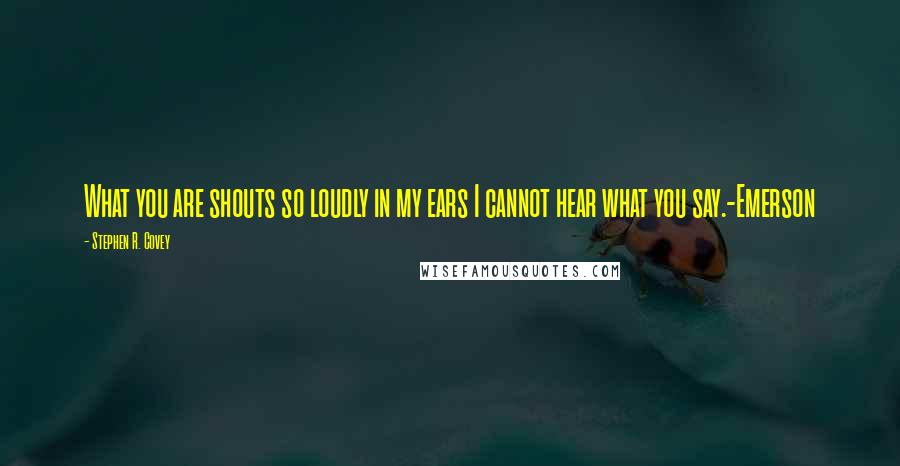 Stephen R. Covey Quotes: What you are shouts so loudly in my ears I cannot hear what you say.-Emerson