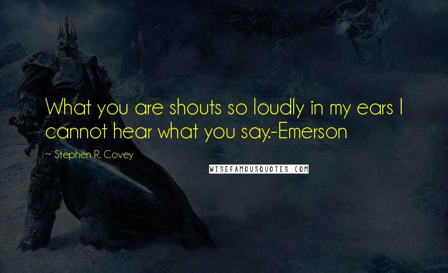 Stephen R. Covey Quotes: What you are shouts so loudly in my ears I cannot hear what you say.-Emerson