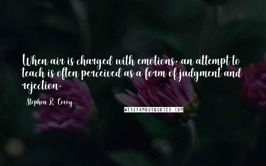 Stephen R. Covey Quotes: When air is charged with emotions, an attempt to teach is often perceived as a form of judgment and rejection.
