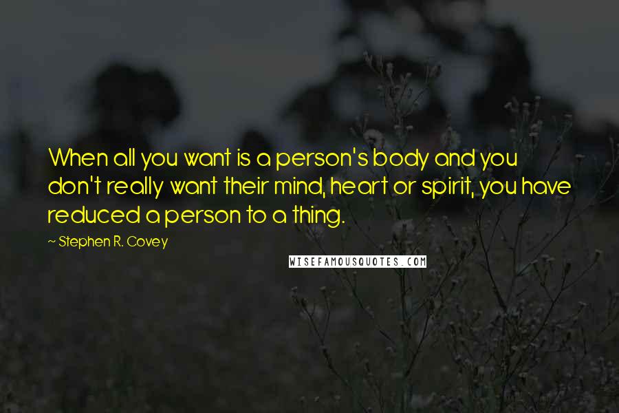 Stephen R. Covey Quotes: When all you want is a person's body and you don't really want their mind, heart or spirit, you have reduced a person to a thing.