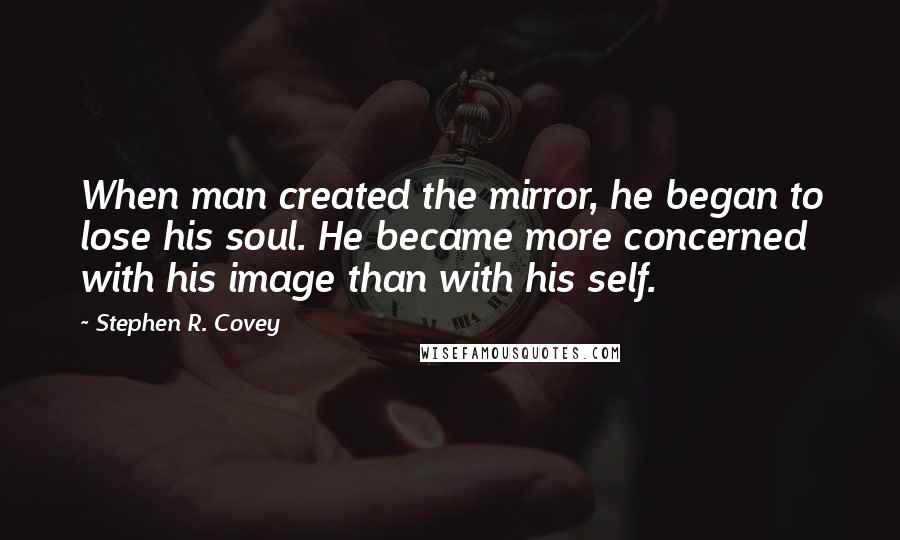 Stephen R. Covey Quotes: When man created the mirror, he began to lose his soul. He became more concerned with his image than with his self.