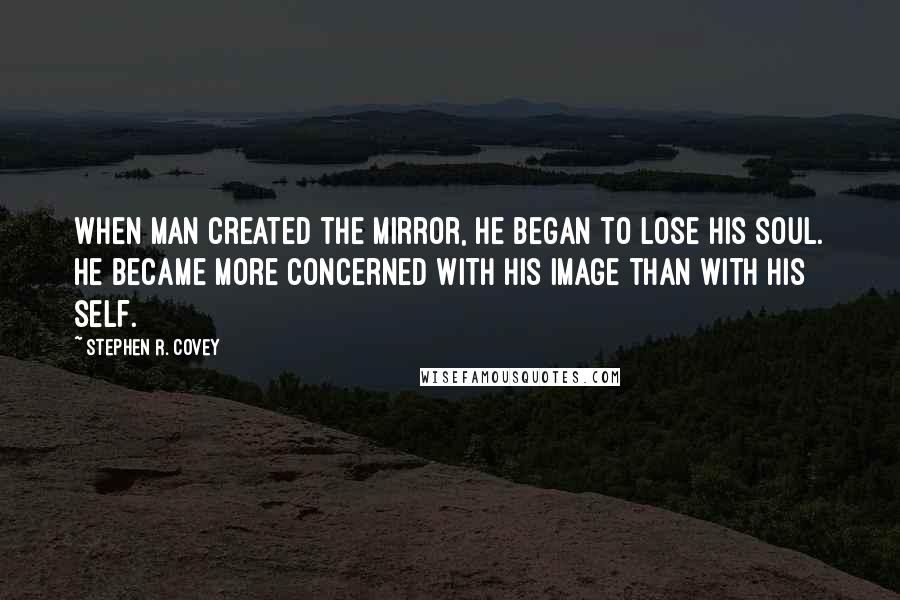 Stephen R. Covey Quotes: When man created the mirror, he began to lose his soul. He became more concerned with his image than with his self.