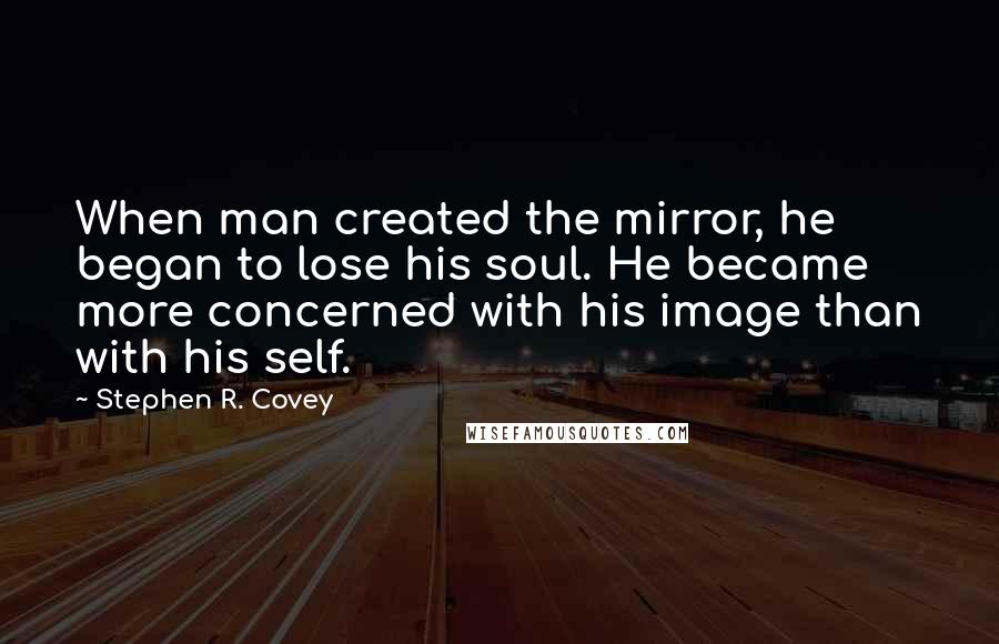 Stephen R. Covey Quotes: When man created the mirror, he began to lose his soul. He became more concerned with his image than with his self.