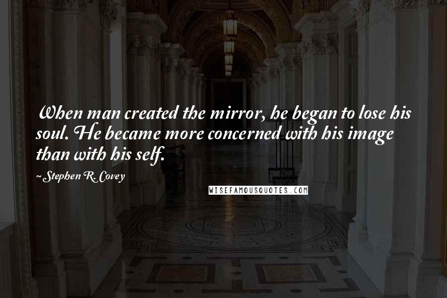 Stephen R. Covey Quotes: When man created the mirror, he began to lose his soul. He became more concerned with his image than with his self.