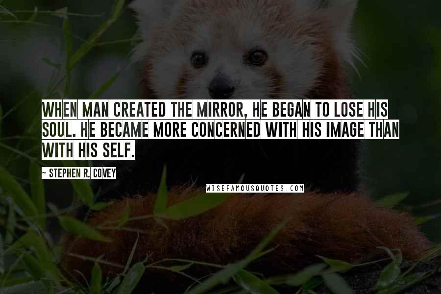 Stephen R. Covey Quotes: When man created the mirror, he began to lose his soul. He became more concerned with his image than with his self.