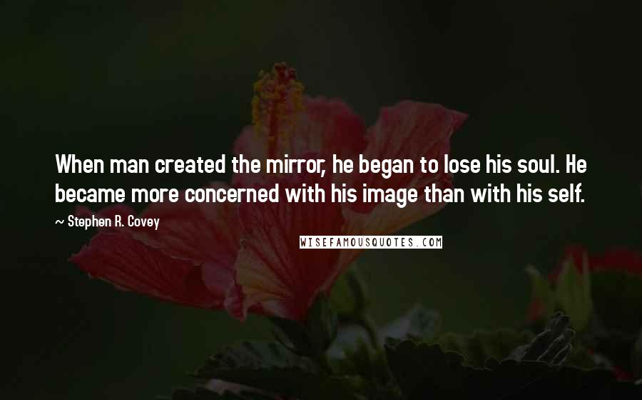 Stephen R. Covey Quotes: When man created the mirror, he began to lose his soul. He became more concerned with his image than with his self.