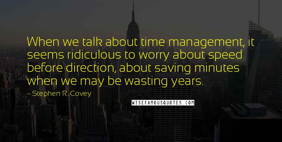 Stephen R. Covey Quotes: When we talk about time management, it seems ridiculous to worry about speed before direction, about saving minutes when we may be wasting years.