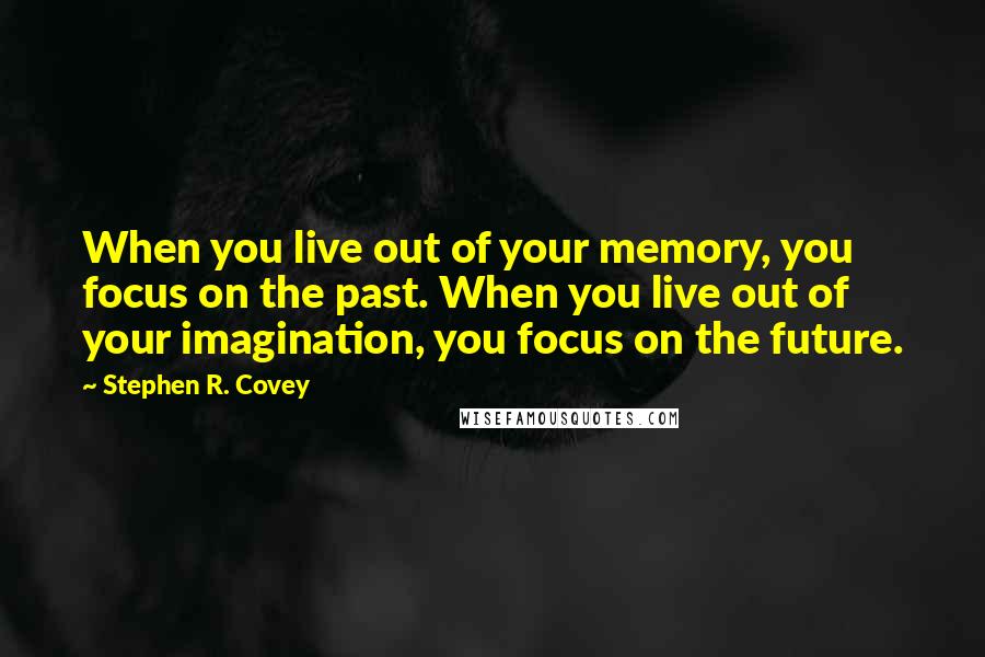 Stephen R. Covey Quotes: When you live out of your memory, you focus on the past. When you live out of your imagination, you focus on the future.