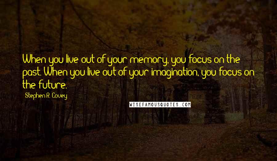 Stephen R. Covey Quotes: When you live out of your memory, you focus on the past. When you live out of your imagination, you focus on the future.