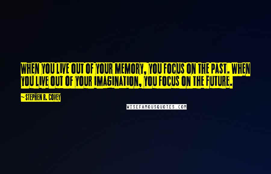 Stephen R. Covey Quotes: When you live out of your memory, you focus on the past. When you live out of your imagination, you focus on the future.