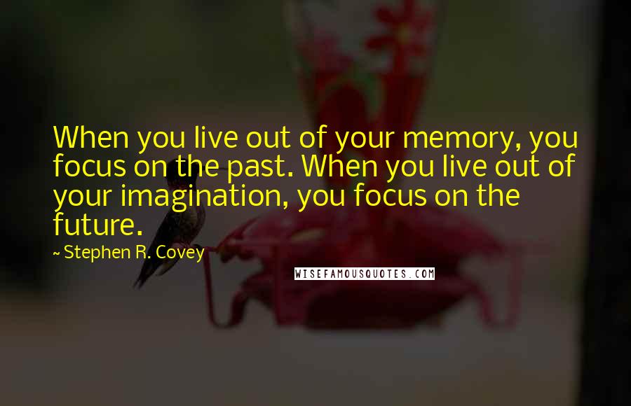 Stephen R. Covey Quotes: When you live out of your memory, you focus on the past. When you live out of your imagination, you focus on the future.