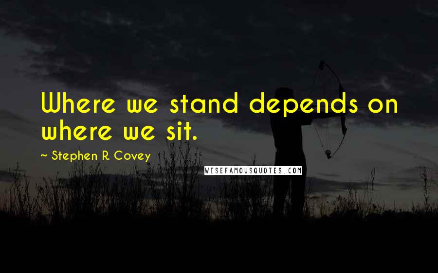 Stephen R. Covey Quotes: Where we stand depends on where we sit.