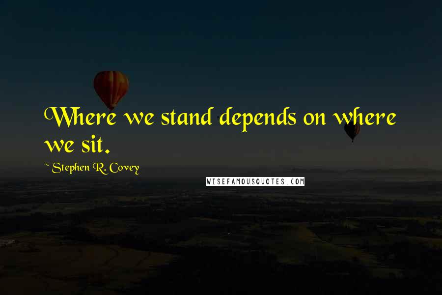 Stephen R. Covey Quotes: Where we stand depends on where we sit.