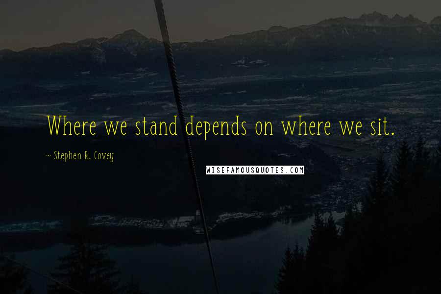 Stephen R. Covey Quotes: Where we stand depends on where we sit.