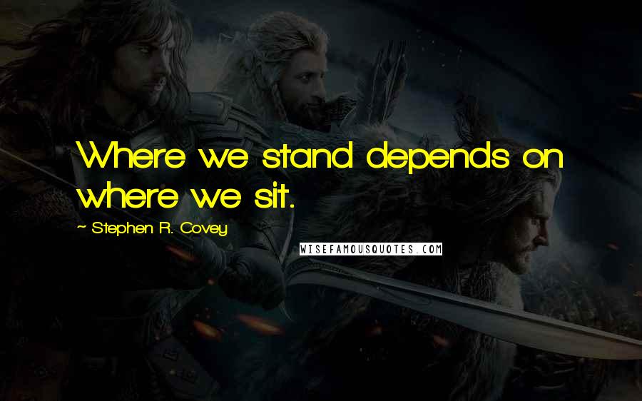 Stephen R. Covey Quotes: Where we stand depends on where we sit.