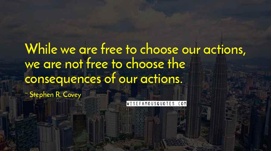 Stephen R. Covey Quotes: While we are free to choose our actions, we are not free to choose the consequences of our actions.