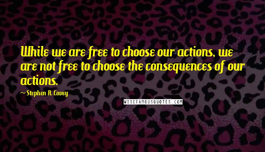 Stephen R. Covey Quotes: While we are free to choose our actions, we are not free to choose the consequences of our actions.