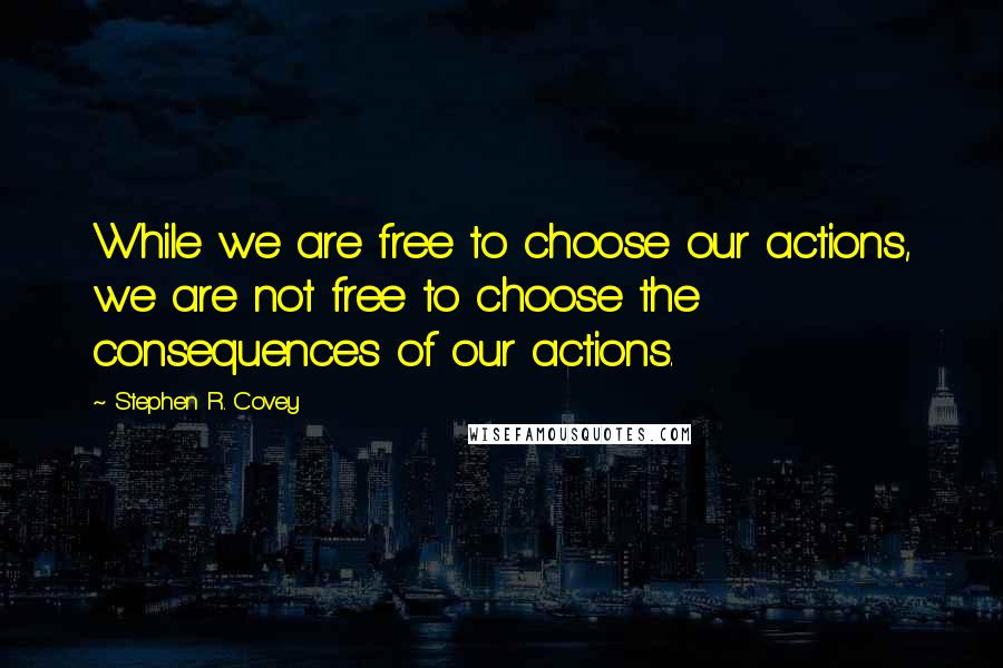 Stephen R. Covey Quotes: While we are free to choose our actions, we are not free to choose the consequences of our actions.