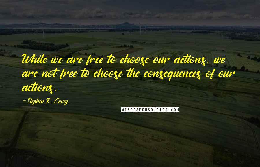 Stephen R. Covey Quotes: While we are free to choose our actions, we are not free to choose the consequences of our actions.