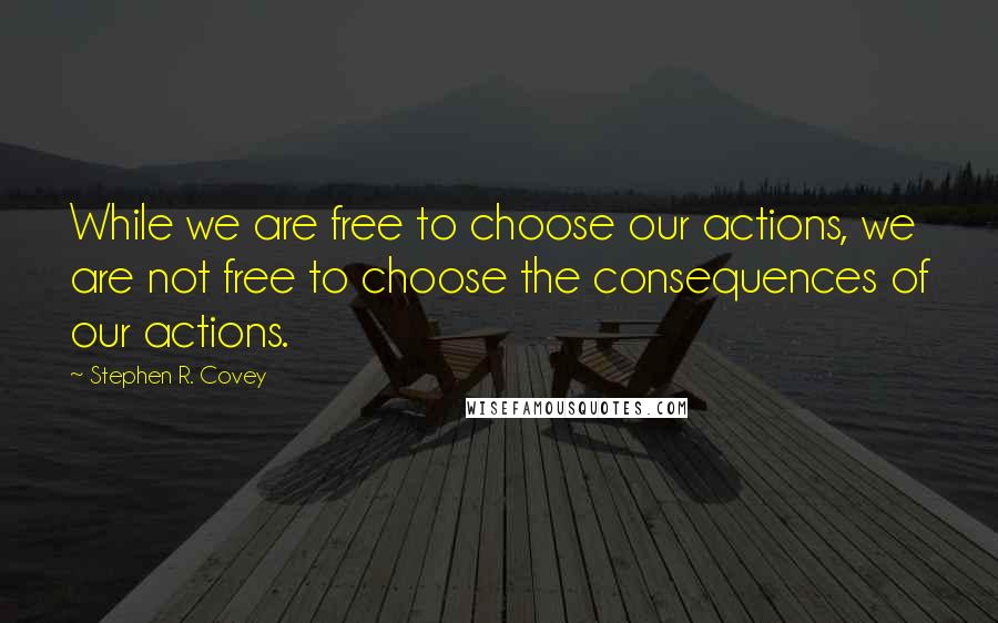 Stephen R. Covey Quotes: While we are free to choose our actions, we are not free to choose the consequences of our actions.