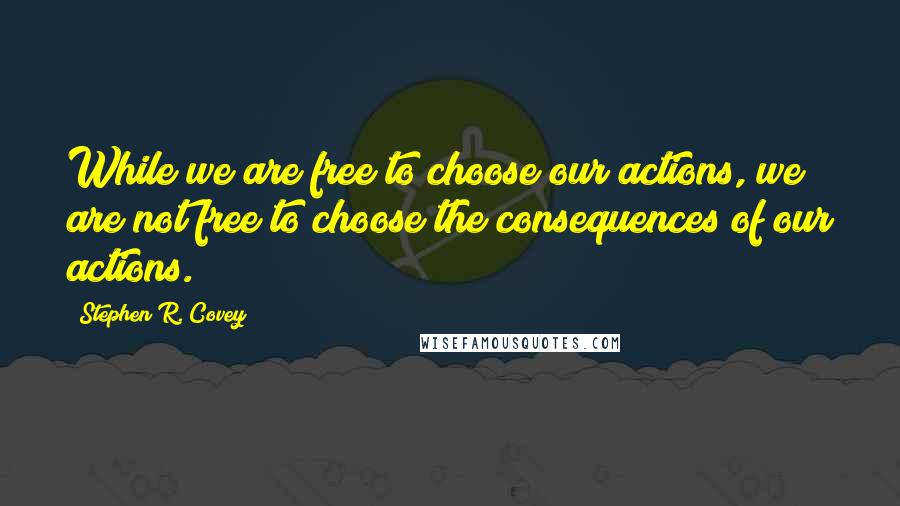 Stephen R. Covey Quotes: While we are free to choose our actions, we are not free to choose the consequences of our actions.