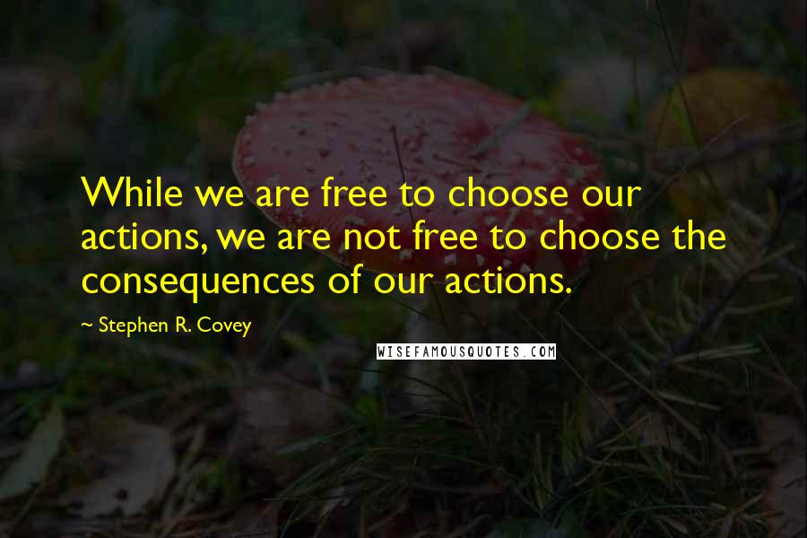 Stephen R. Covey Quotes: While we are free to choose our actions, we are not free to choose the consequences of our actions.