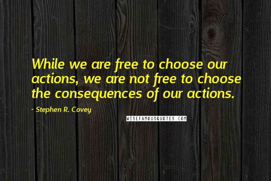 Stephen R. Covey Quotes: While we are free to choose our actions, we are not free to choose the consequences of our actions.