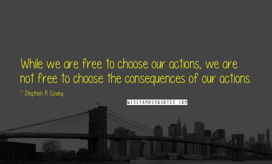 Stephen R. Covey Quotes: While we are free to choose our actions, we are not free to choose the consequences of our actions.