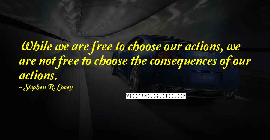 Stephen R. Covey Quotes: While we are free to choose our actions, we are not free to choose the consequences of our actions.