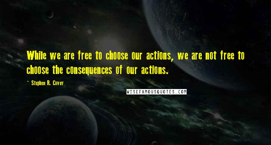 Stephen R. Covey Quotes: While we are free to choose our actions, we are not free to choose the consequences of our actions.