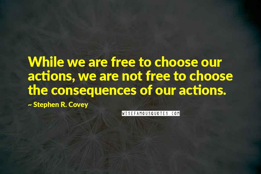 Stephen R. Covey Quotes: While we are free to choose our actions, we are not free to choose the consequences of our actions.