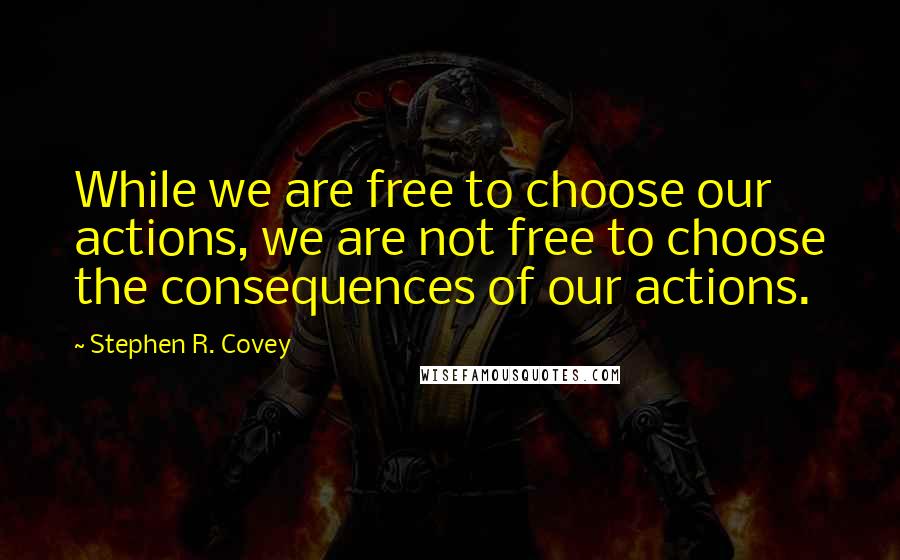 Stephen R. Covey Quotes: While we are free to choose our actions, we are not free to choose the consequences of our actions.