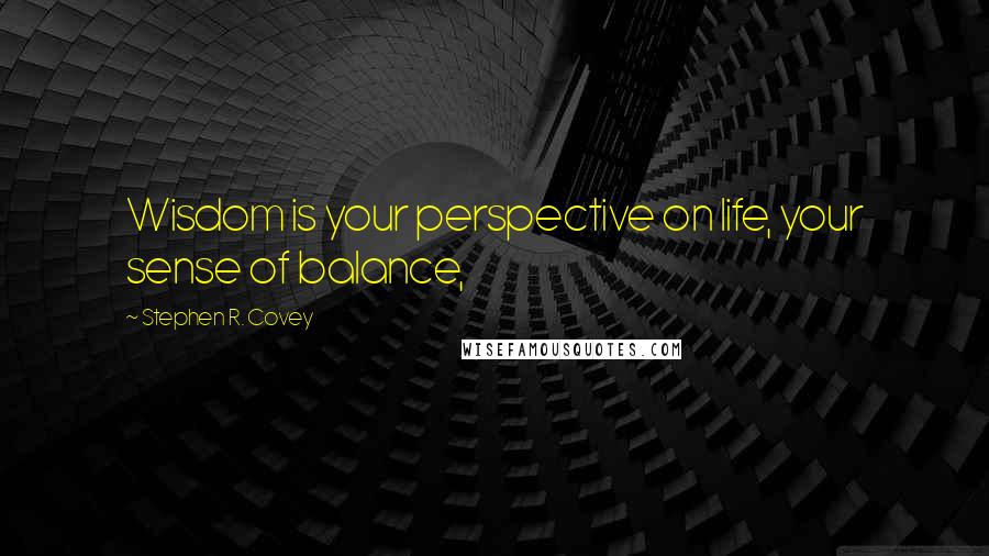 Stephen R. Covey Quotes: Wisdom is your perspective on life, your sense of balance,