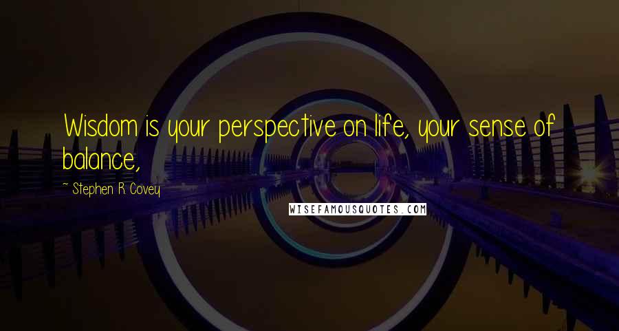 Stephen R. Covey Quotes: Wisdom is your perspective on life, your sense of balance,